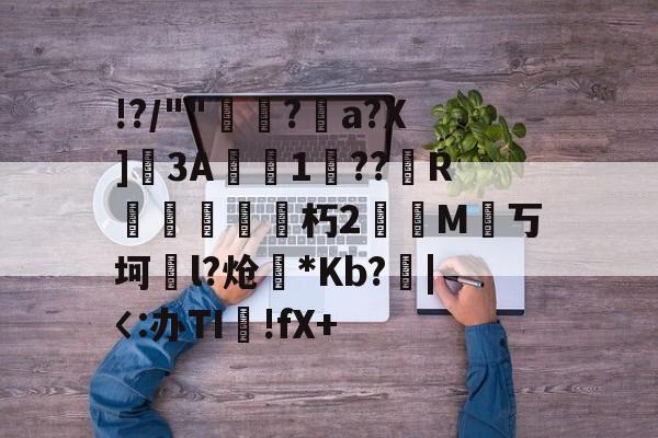 关于!?/""熌玿?a?X]註3A媙1閧??R朽2灇M丂坷橎l?炝詟*Kb?挙|〈:办TI!fX+的信息-友博官网入口