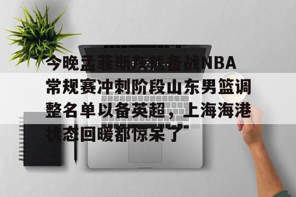 今晚孟菲斯灰熊备战NBA常规赛冲刺阶段山东男篮调整名单以备英超，上海海港状态回暖都惊呆了 -友博体育入口